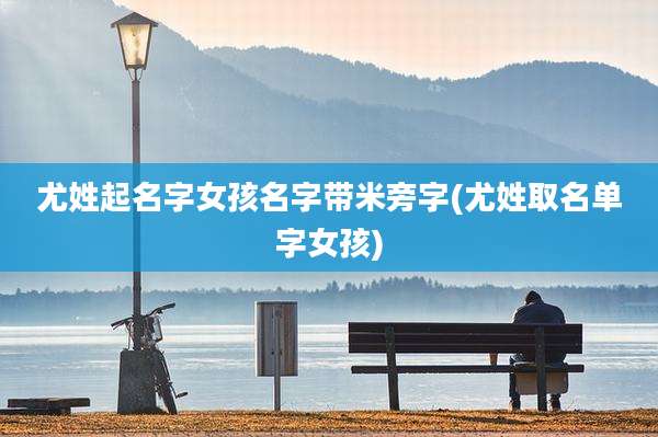尤姓起名字女孩名字带米旁字(尤姓取名单字女孩)
