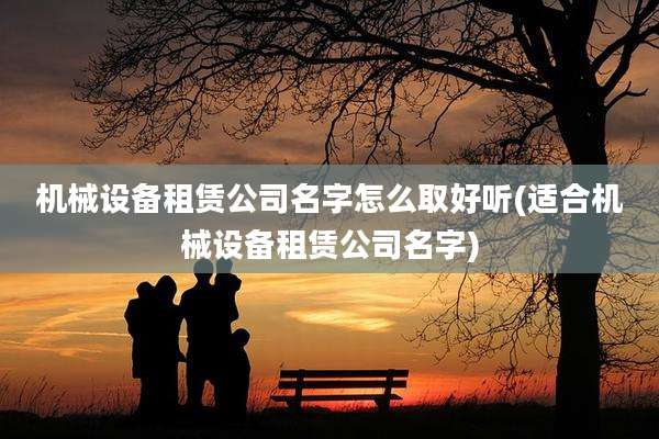 机械设备租赁公司名字怎么取好听(适合机械设备租赁公司名字)