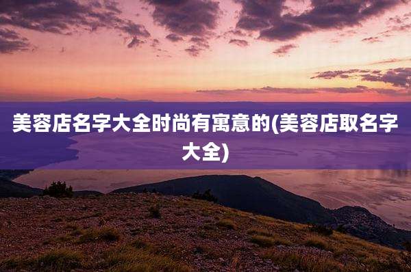 美容店名字大全时尚有寓意的(美容店取名字大全)