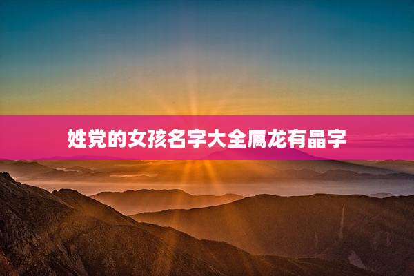 姓党的女孩名字大全属龙有晶字