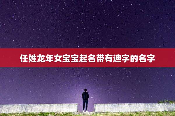 任姓龙年女宝宝起名带有迪字的名字