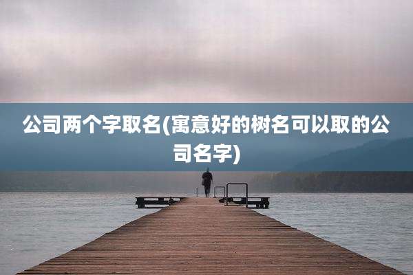 公司两个字取名(寓意好的树名可以取的公司名字)