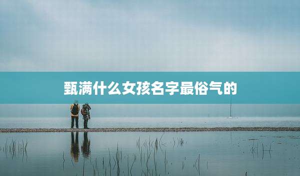 甄满什么女孩名字最俗气的