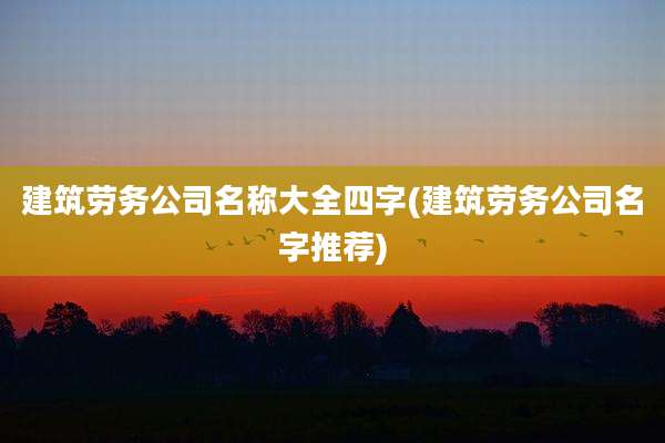 建筑劳务公司名称大全四字(建筑劳务公司名字推荐)
