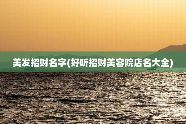 美发招财名字(好听招财美容院店名大全)