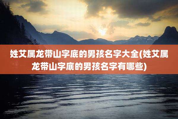 姓艾属龙带山字底的男孩名字大全(姓艾属龙带山字底的男孩名字有哪些)