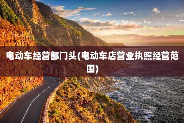 电动车经营部门头(电动车店营业执照经营范围)