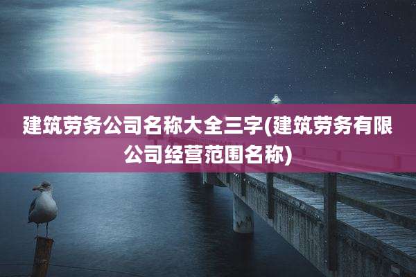 建筑劳务公司名称大全三字(建筑劳务有限公司经营范围名称)