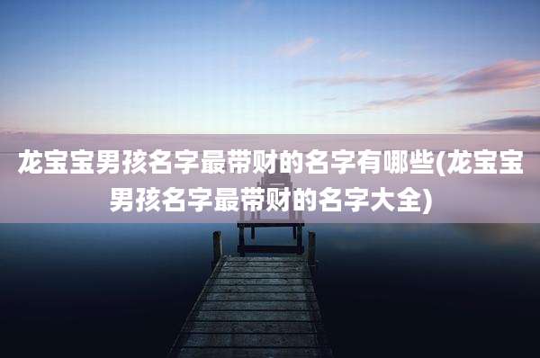 龙宝宝男孩名字最带财的名字有哪些(龙宝宝男孩名字最带财的名字大全)
