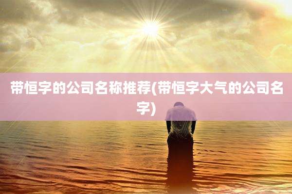带恒字的公司名称推荐(带恒字大气的公司名字)