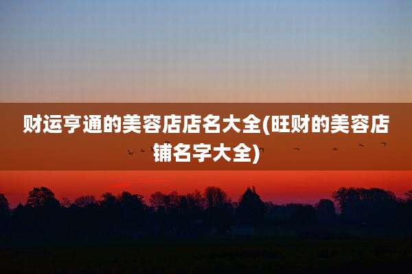 财运亨通的美容店店名大全(旺财的美容店铺名字大全)