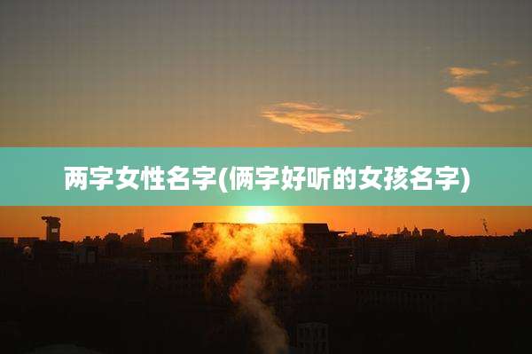 两字女性名字(俩字好听的女孩名字)