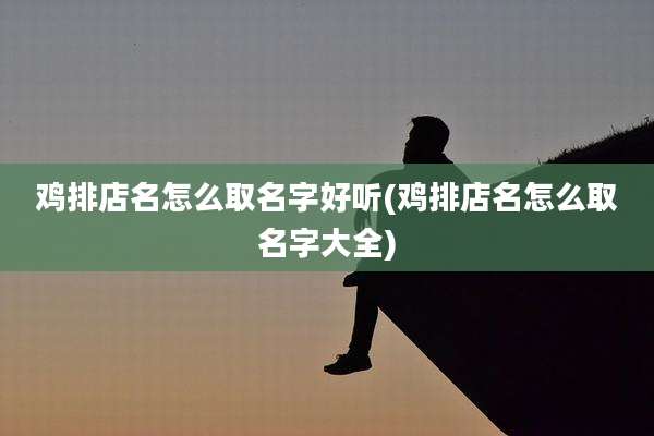 鸡排店名怎么取名字好听(鸡排店名怎么取名字大全)