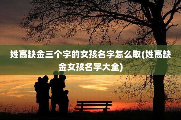 姓高缺金三个字的女孩名字怎么取(姓高缺金女孩名字大全)