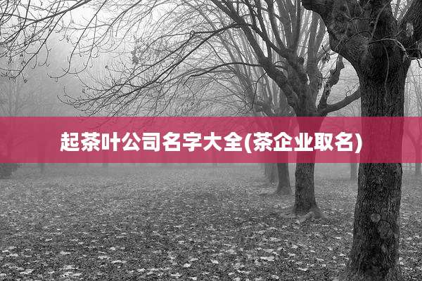 起茶叶公司名字大全(茶企业取名)