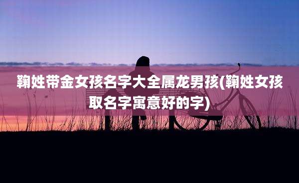 鞠姓带金女孩名字大全属龙男孩(鞠姓女孩取名字寓意好的字)