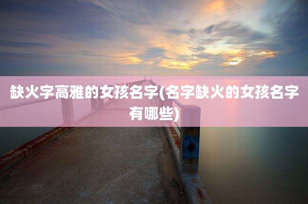 缺火字高雅的女孩名字(名字缺火的女孩名字有哪些)