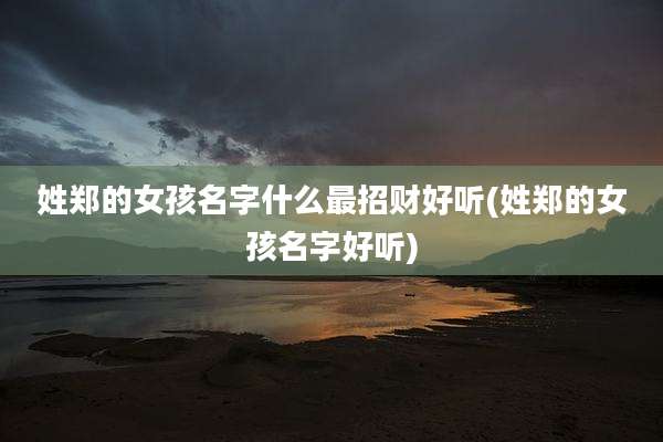 姓郑的女孩名字什么最招财好听(姓郑的女孩名字好听)