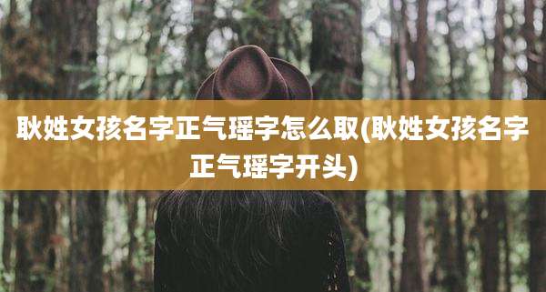耿姓女孩名字正气瑶字怎么取(耿姓女孩名字正气瑶字开头)