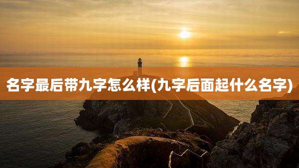 名字最后带九字怎么样(九字后面起什么名字)