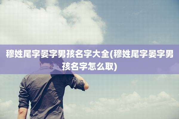穆姓尾字晏字男孩名字大全(穆姓尾字晏字男孩名字怎么取)