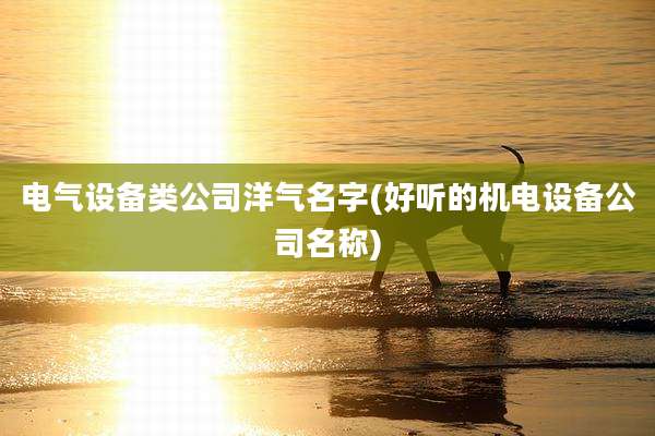 电气设备类公司洋气名字(好听的机电设备公司名称)