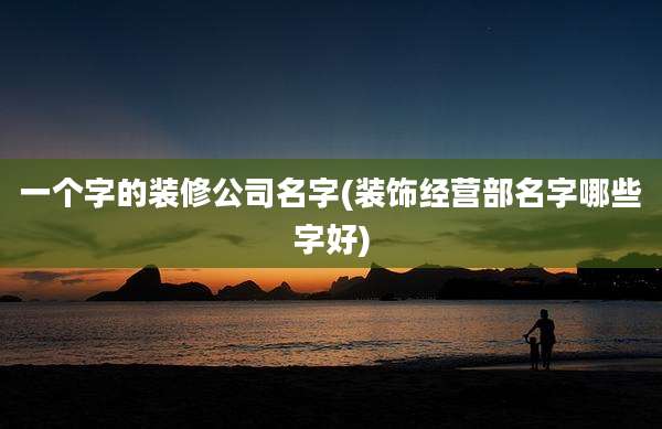 一个字的装修公司名字(装饰经营部名字哪些字好)