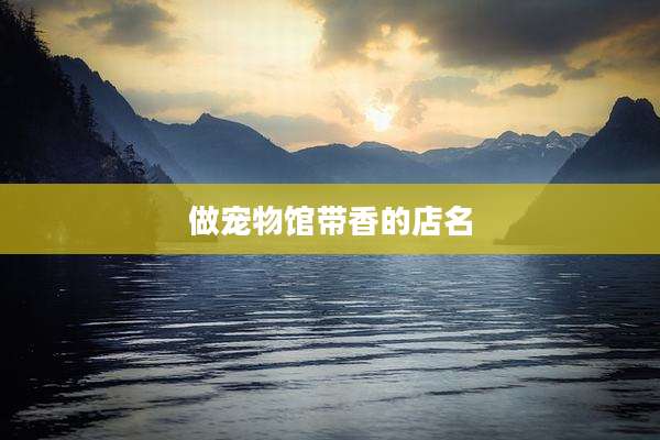 做宠物馆带香的店名