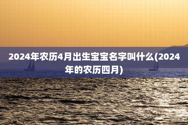 2024年农历4月出生宝宝名字叫什么(2024年的农历四月)