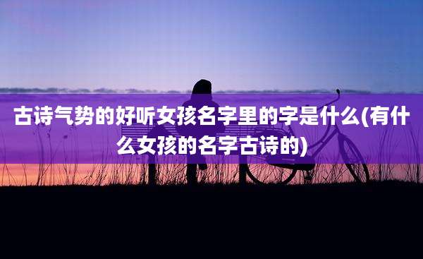 古诗气势的好听女孩名字里的字是什么(有什么女孩的名字古诗的)