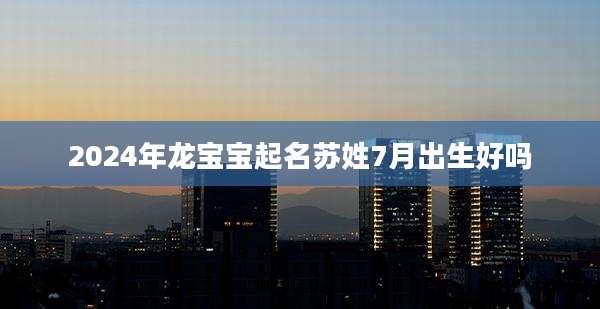 2024年龙宝宝起名苏姓7月出生好吗