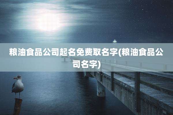 粮油食品公司起名免费取名字(粮油食品公司名字)