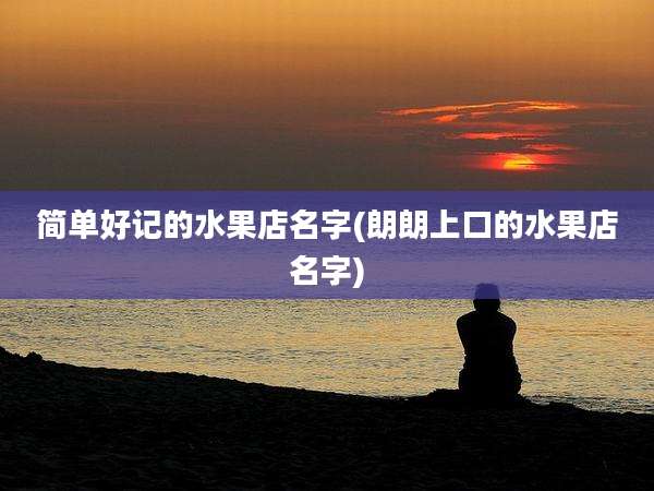 简单好记的水果店名字(朗朗上口的水果店名字)