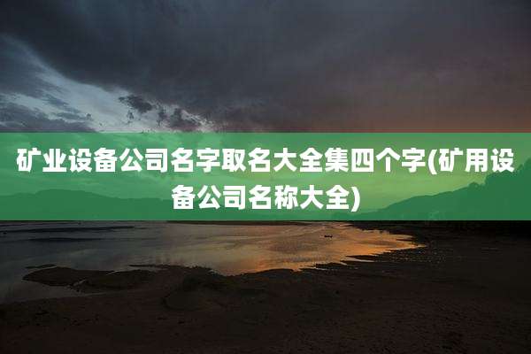 矿业设备公司名字取名大全集四个字(矿用设备公司名称大全)