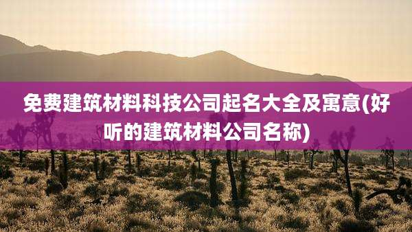 免费建筑材料科技公司起名大全及寓意(好听的建筑材料公司名称)
