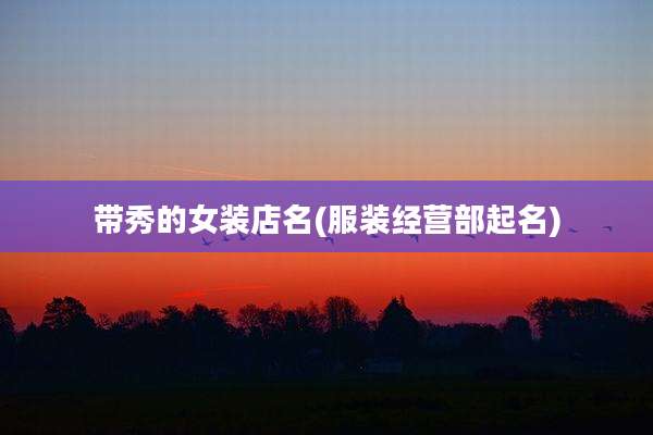 带秀的女装店名(服装经营部起名)