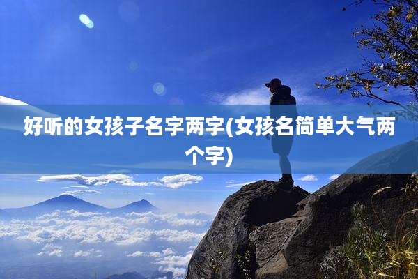好听的女孩子名字两字(女孩名简单大气两个字)