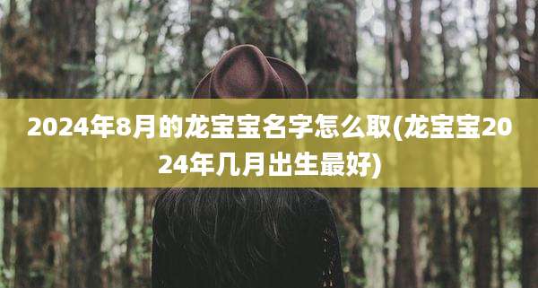 2024年8月的龙宝宝名字怎么取(龙宝宝2024年几月出生最好)
