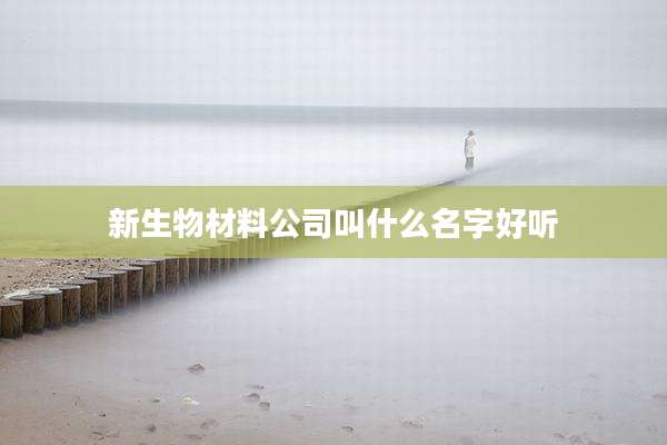 新生物材料公司叫什么名字好听