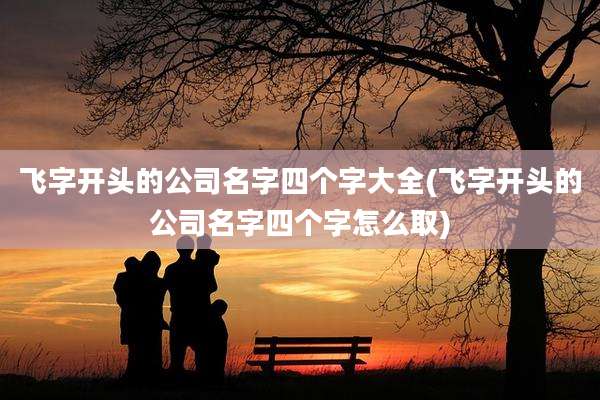 飞字开头的公司名字四个字大全(飞字开头的公司名字四个字怎么取)