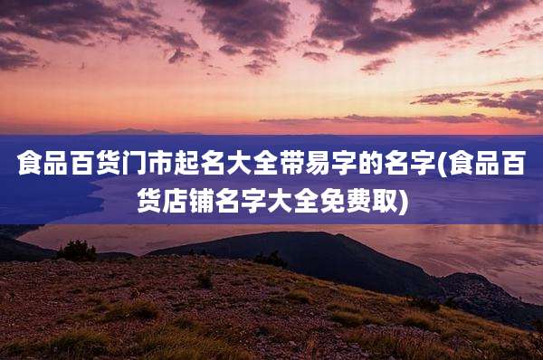 食品百货门市起名大全带易字的名字(食品百货店铺名字大全免费取)