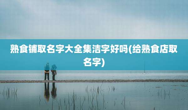 熟食铺取名字大全集洁字好吗(给熟食店取名字)