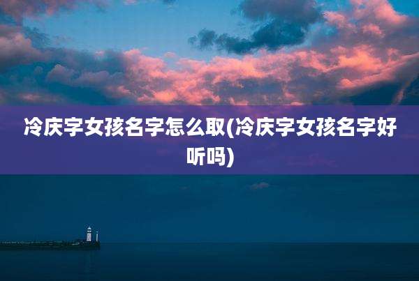 冷庆字女孩名字怎么取(冷庆字女孩名字好听吗)
