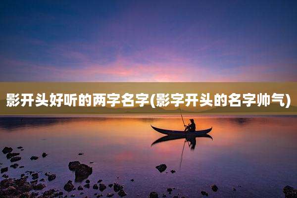 影开头好听的两字名字(影字开头的名字帅气)
