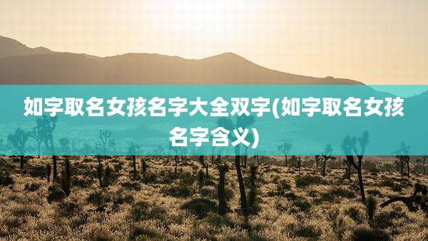 如字取名女孩名字大全双字(如字取名女孩名字含义)