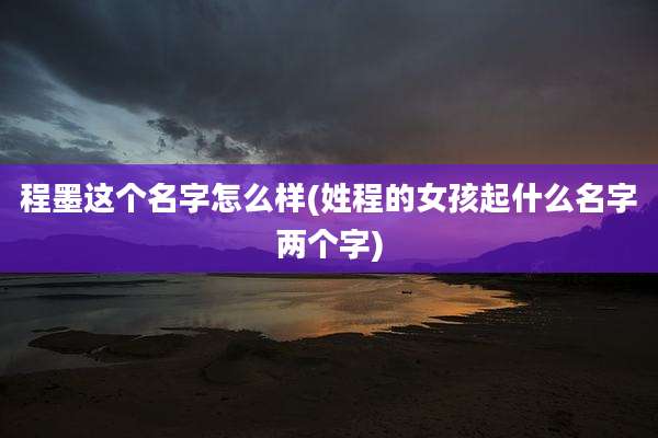 程墨这个名字怎么样(姓程的女孩起什么名字两个字)