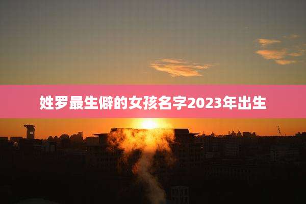 姓罗最生僻的女孩名字2023年出生