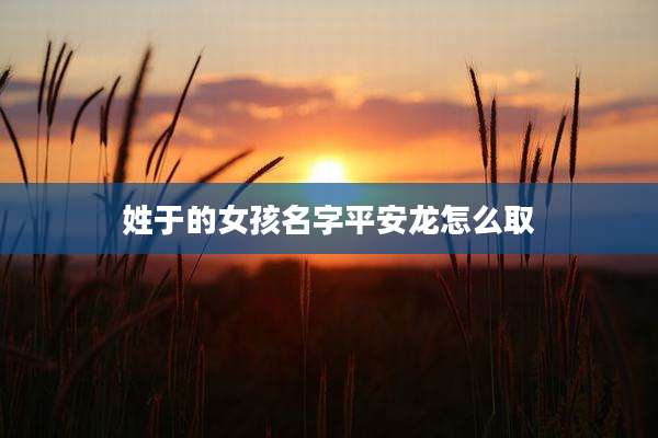 姓于的女孩名字平安龙怎么取