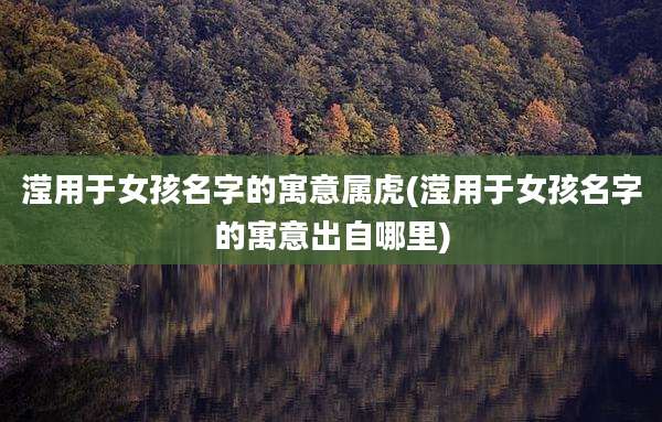 滢用于女孩名字的寓意属虎(滢用于女孩名字的寓意出自哪里)