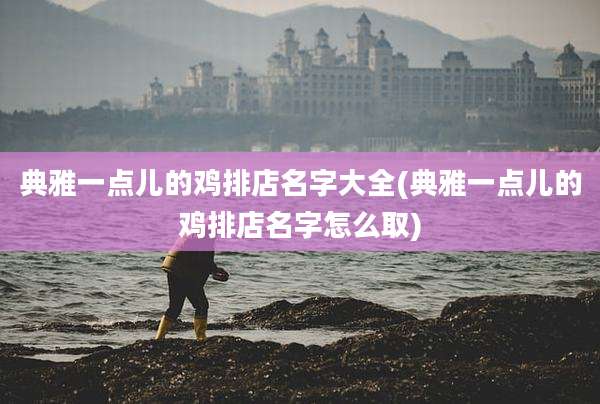 典雅一点儿的鸡排店名字大全(典雅一点儿的鸡排店名字怎么取)